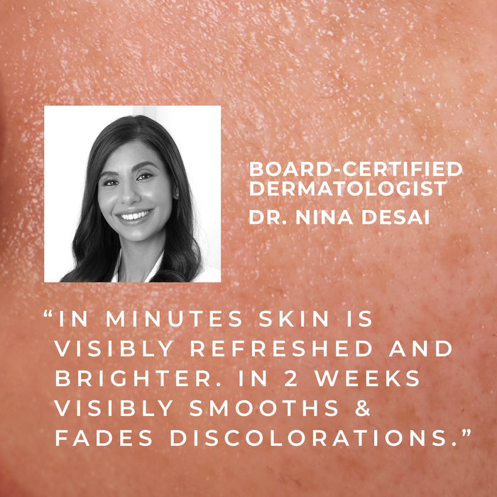 board-cetified dermatologist dr. nina desai "in minutes skin is visibly refreshed and brighter. in 2 weeks visibly smooths & fades discolorations."